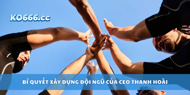 Bí quyết xây dựng đội ngũ của CEO Thanh Hoài