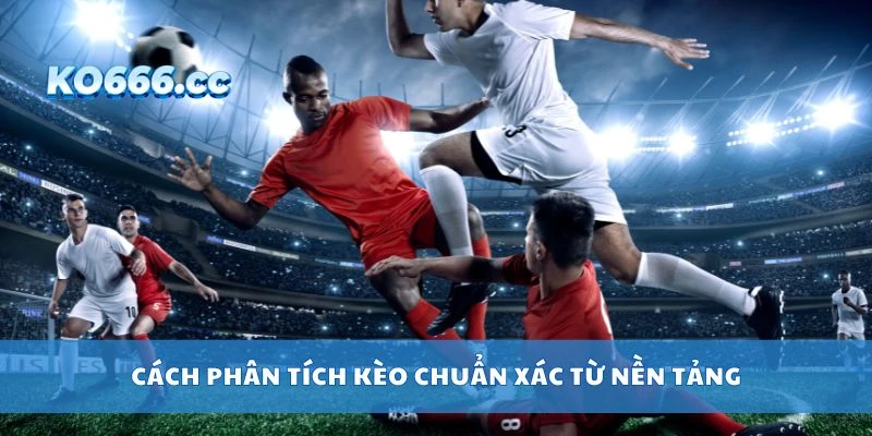 Cách phân tích kèo chuẩn xác từ nền tảng