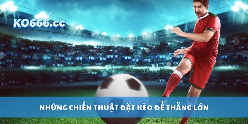 Những chiến thuật đặt kèo để thắng lớn