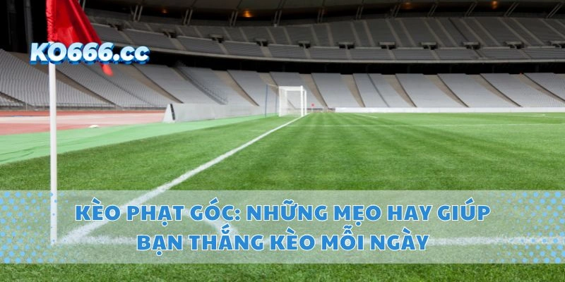 Kèo Phạt Góc: Những Mẹo Hay Giúp Bạn Thắng Kèo Mỗi Ngày